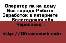 Оператор пк на дому - Все города Работа » Заработок в интернете   . Вологодская обл.,Череповец г.